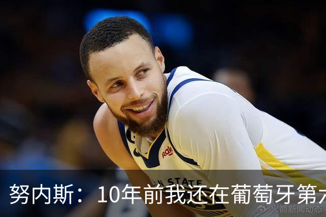 努内斯：10年前我还在葡萄牙第六级别联赛，如今与C罗共事很荣幸